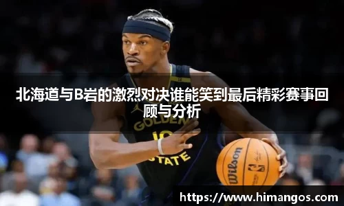 北海道与B岩的激烈对决谁能笑到最后精彩赛事回顾与分析