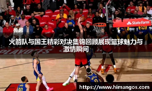 火箭队与国王精彩对决集锦回顾展现篮球魅力与激情瞬间