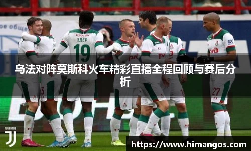乌法对阵莫斯科火车精彩直播全程回顾与赛后分析